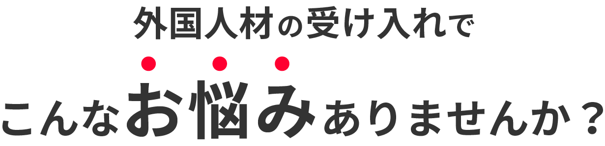 外国人材の受け入れで、こんなお悩みありませんか？