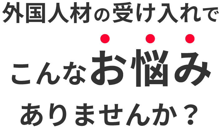 外国人材の受け入れで、こんなお悩みありませんか？