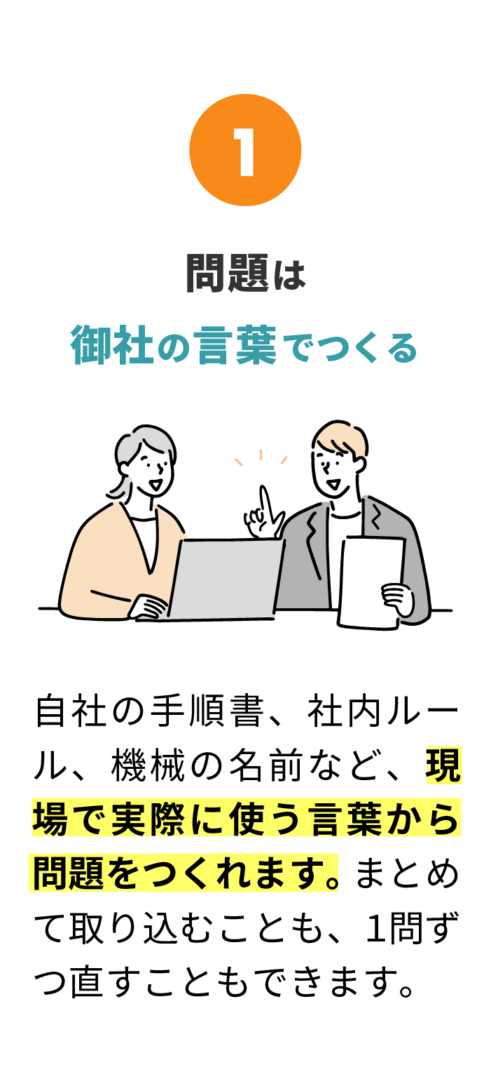 1 問題は御社の言葉でつくる。自社の手順書、社内ルール、機械の名前など、現場で実際に使う言葉から問題をつくれます。まとめて取り込むことも、1問ずつ直すこともできます。