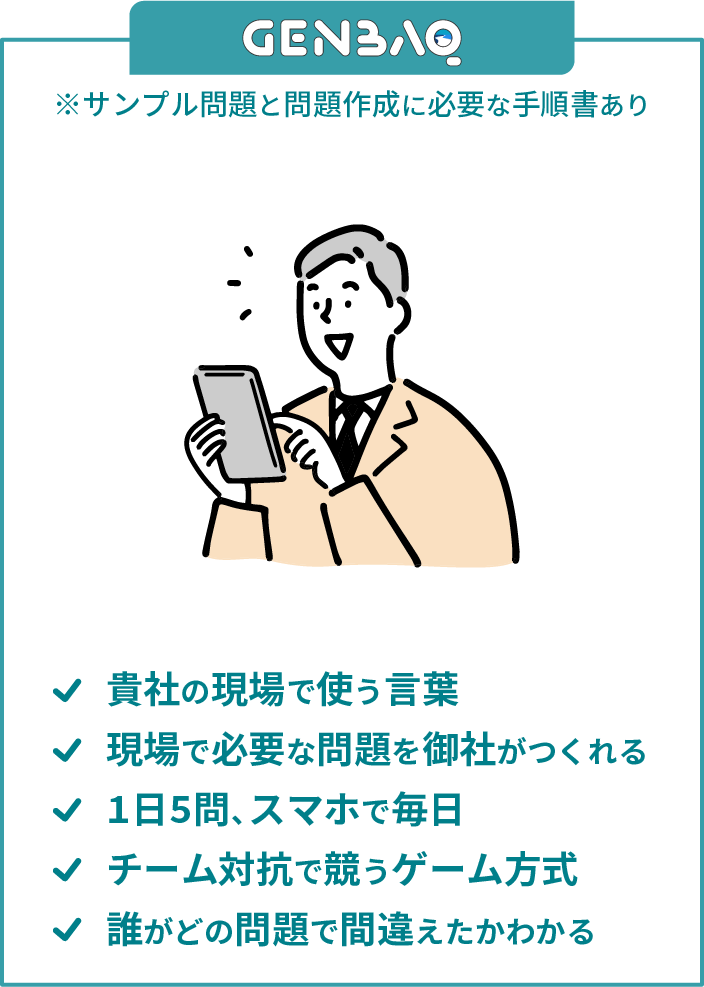 GENBAQ。サンプル問題と問題作成に必要な手順書あり。貴社の現場で使う言葉。現場で必要な問題を御社がつくれる。1日5問、スマホで毎日。チーム対抗で競うゲーム方式。誰がどの問題で間違えたかわかる。