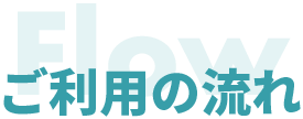 Flow ご利用の流れ